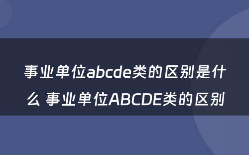 事业单位abcde类的区别是什么 事业单位ABCDE类的区别