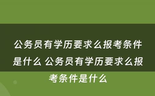 公务员有学历要求么报考条件是什么 公务员有学历要求么报考条件是什么