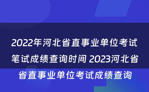 2022年河北省直事业单位考试笔试成绩查询时间 2023河北省省直事业单位考试成绩查询