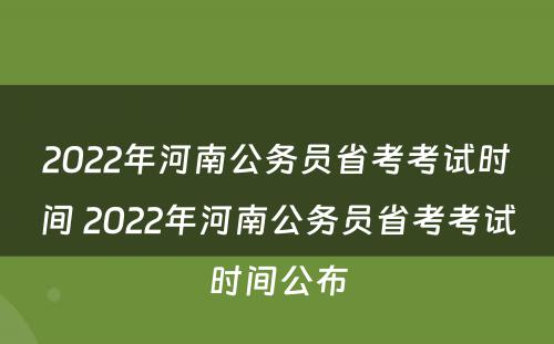 2022年河南公务员省考考试时间 2022年河南公务员省考考试时间公布