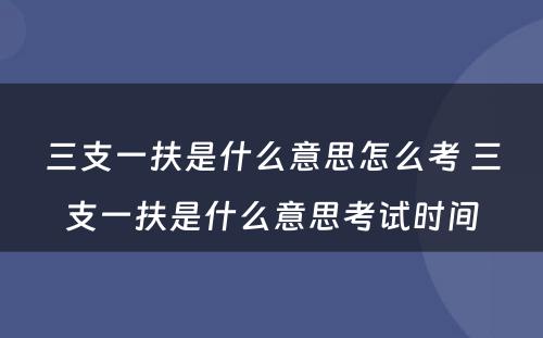 三支一扶是什么意思怎么考 三支一扶是什么意思考试时间