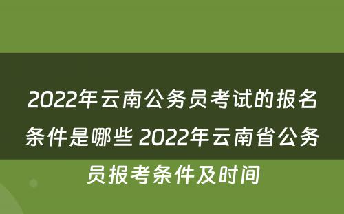 2022年云南公务员考试的报名条件是哪些 2022年云南省公务员报考条件及时间