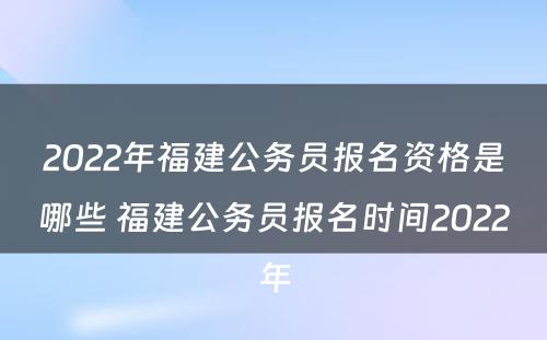 2022年福建公务员报名资格是哪些 福建公务员报名时间2022年