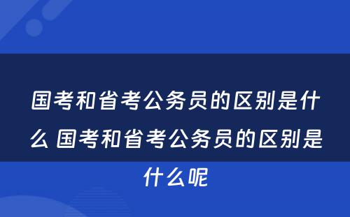 国考和省考公务员的区别是什么 国考和省考公务员的区别是什么呢