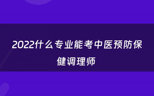 2022什么专业能考中医预防保健调理师 