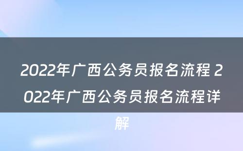2022年广西公务员报名流程 2022年广西公务员报名流程详解