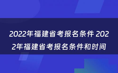 2022年福建省考报名条件 2022年福建省考报名条件和时间