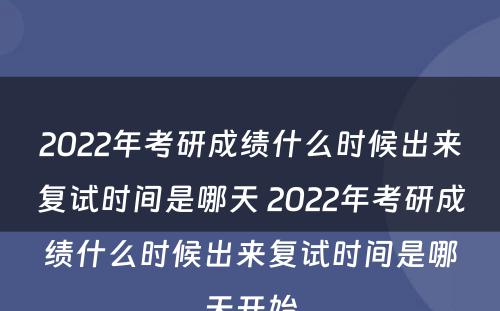 2022年考研成绩什么时候出来复试时间是哪天 2022年考研成绩什么时候出来复试时间是哪天开始