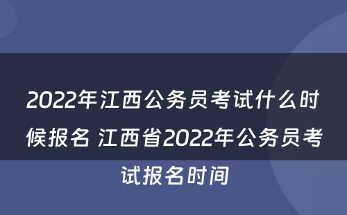 2022年江西公务员考试什么时候报名 江西省2022年公务员考试报名时间
