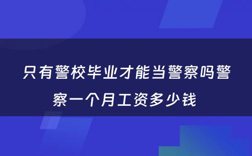 只有警校毕业才能当警察吗警察一个月工资多少钱 