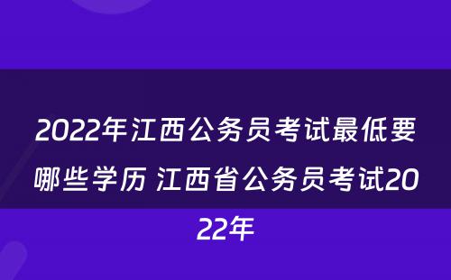 2022年江西公务员考试最低要哪些学历 江西省公务员考试2022年