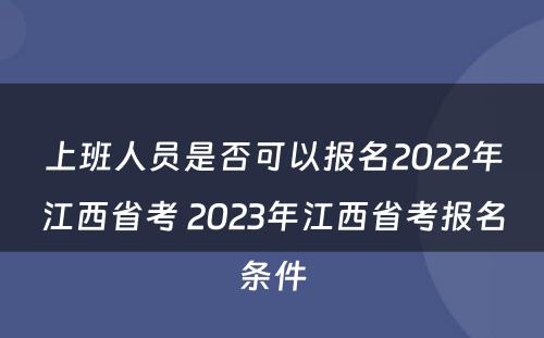 上班人员是否可以报名2022年江西省考 2023年江西省考报名条件
