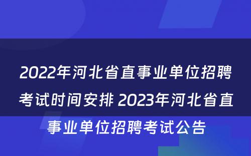 2022年河北省直事业单位招聘考试时间安排 2023年河北省直事业单位招聘考试公告
