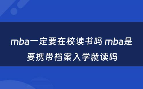 mba一定要在校读书吗 mba是要携带档案入学就读吗