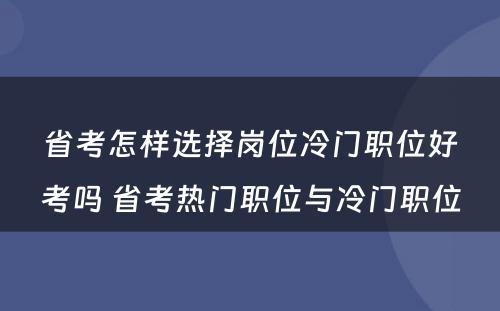 省考怎样选择岗位冷门职位好考吗 省考热门职位与冷门职位