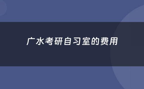 广水考研自习室的费用