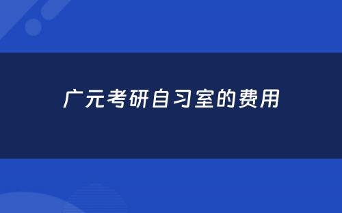 广元考研自习室的费用