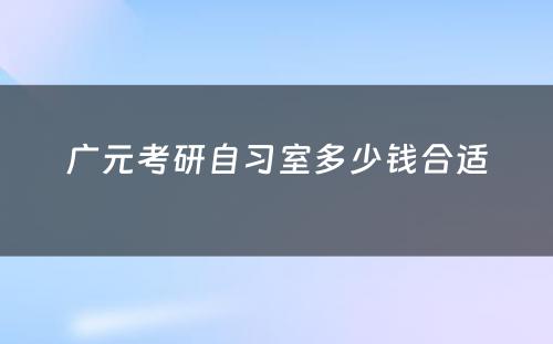 广元考研自习室多少钱合适