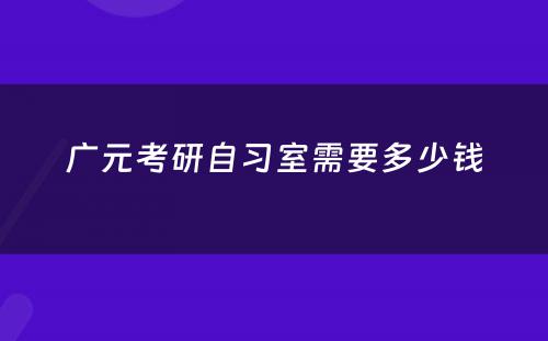 广元考研自习室需要多少钱