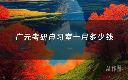 广元考研自习室一月多少钱