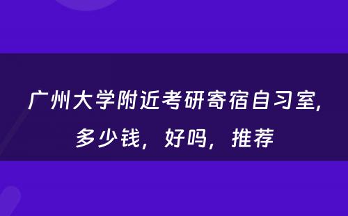广州大学附近考研寄宿自习室,多少钱，好吗，推荐