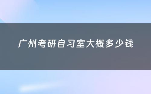 广州考研自习室大概多少钱