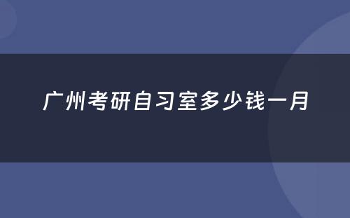广州考研自习室多少钱一月