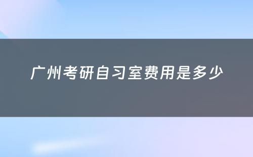 广州考研自习室费用是多少