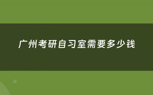 广州考研自习室需要多少钱