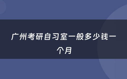广州考研自习室一般多少钱一个月