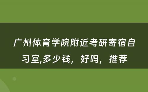 广州体育学院附近考研寄宿自习室,多少钱，好吗，推荐