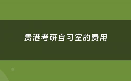 贵港考研自习室的费用