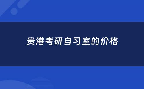 贵港考研自习室的价格