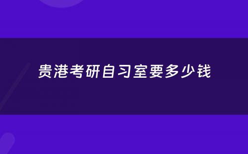 贵港考研自习室要多少钱