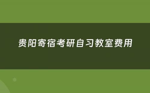 贵阳寄宿考研自习教室费用