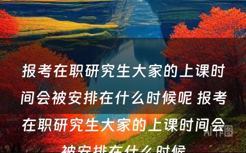 报考在职研究生大家的上课时间会被安排在什么时候呢 报考在职研究生大家的上课时间会被安排在什么时候