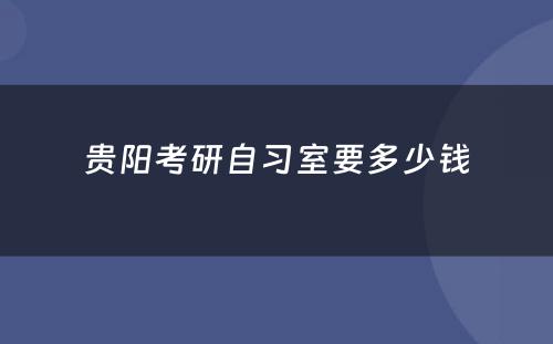 贵阳考研自习室要多少钱