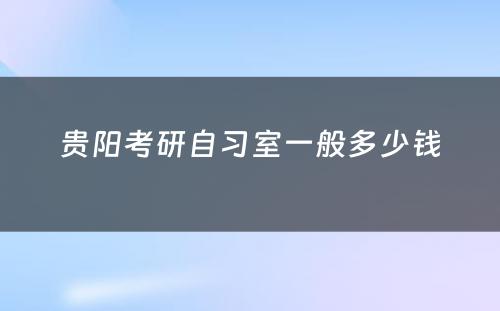贵阳考研自习室一般多少钱