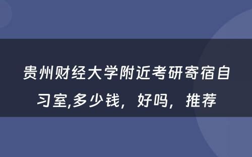贵州财经大学附近考研寄宿自习室,多少钱，好吗，推荐