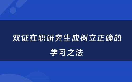  双证在职研究生应树立正确的学习之法