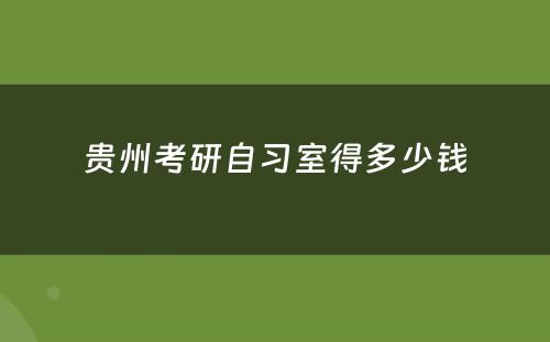 贵州考研自习室得多少钱