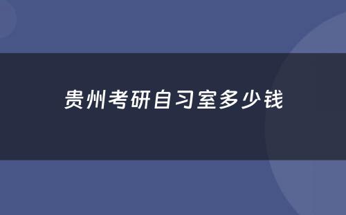 贵州考研自习室多少钱