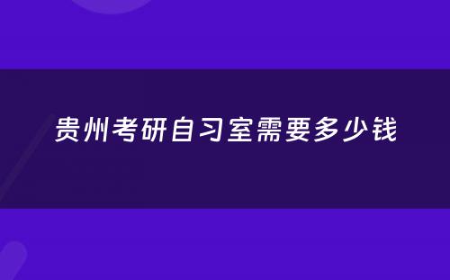 贵州考研自习室需要多少钱