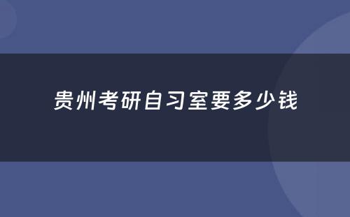 贵州考研自习室要多少钱