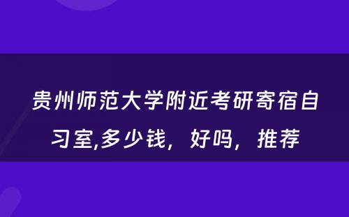 贵州师范大学附近考研寄宿自习室,多少钱，好吗，推荐