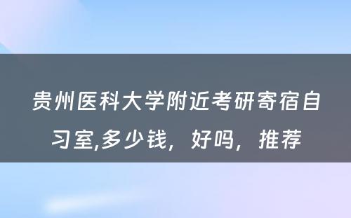 贵州医科大学附近考研寄宿自习室,多少钱，好吗，推荐