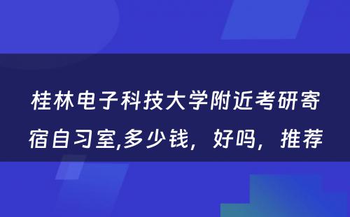 桂林电子科技大学附近考研寄宿自习室,多少钱，好吗，推荐
