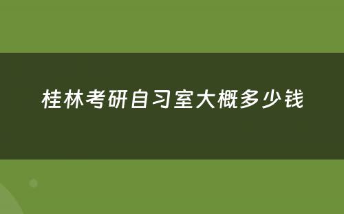 桂林考研自习室大概多少钱