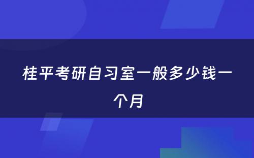 桂平考研自习室一般多少钱一个月