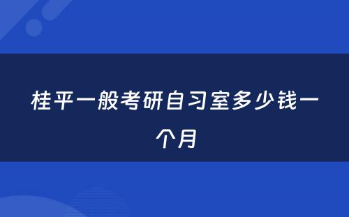 桂平一般考研自习室多少钱一个月